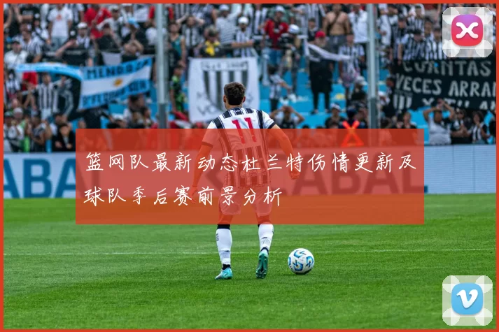 篮网队最新动态杜兰特伤情更新及球队季后赛前景分析