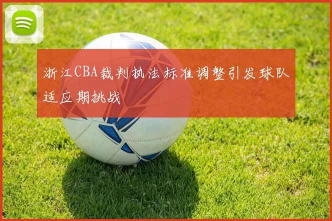 浙江CBA裁判执法标准调整引发球队适应期挑战