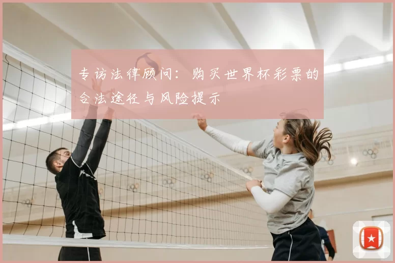 专访法律顾问:购买世界杯彩票的合法途径与风险提示