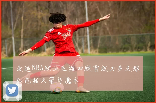 麦迪NBA职业生涯回顾曾效力多支球队包括火箭与魔术