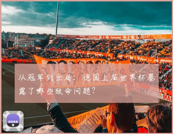 从冠军到出局:德国上届世界杯暴露了哪些致命问题?