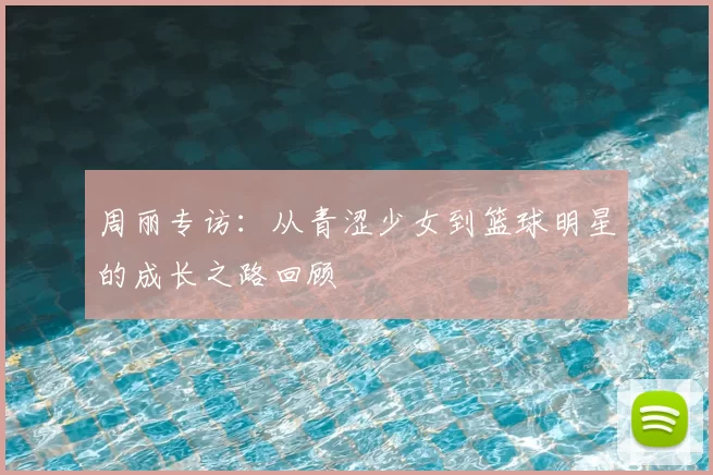 周丽专访:从青涩少女到篮球明星的成长之路回顾