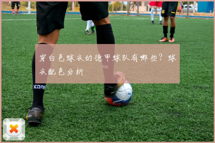 穿白色球衣的德甲球队有哪些？球衣配色分析