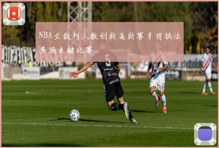 NBA女裁判人数创新高新赛季将执法多场关键比赛