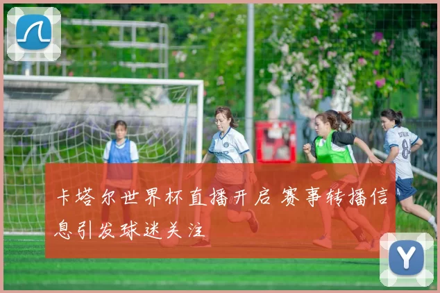 卡塔尔世界杯直播开启 赛事转播信息引发球迷关注