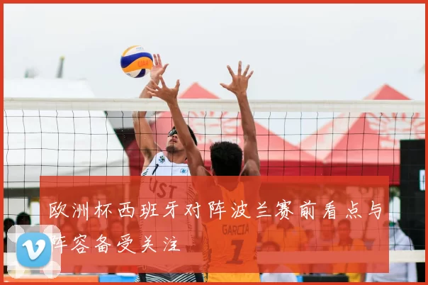 欧洲杯西班牙对阵波兰赛前看点与阵容备受关注