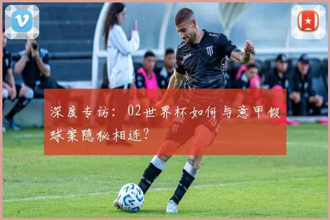 深度专访:02世界杯如何与意甲假球案隐秘相连?