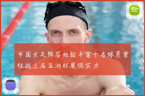 中国女足阵容经验丰富十名球员曾征战上届亚洲杯展现实力
