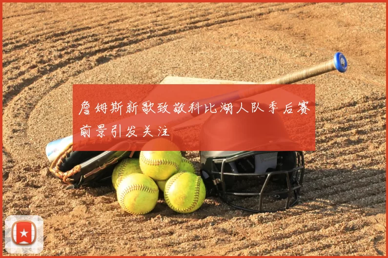 詹姆斯新歌致敬科比湖人队季后赛前景引发关注