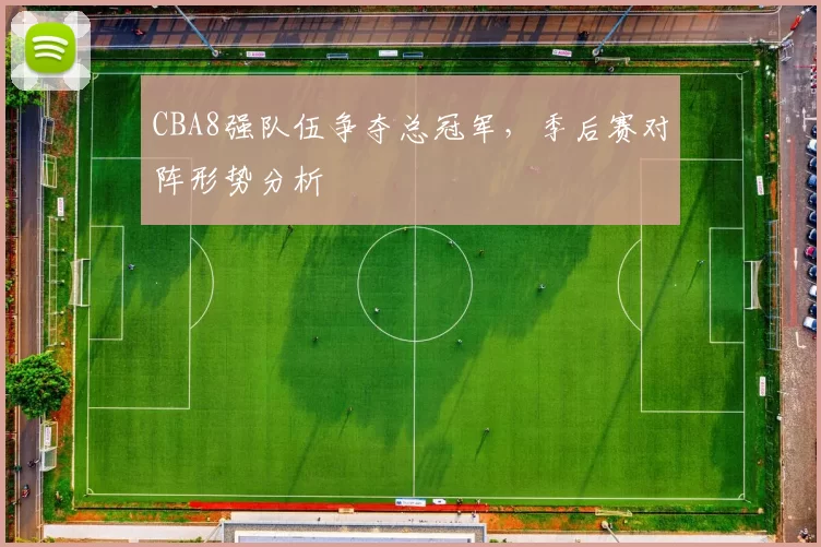CBA8强队伍争夺总冠军,季后赛对阵形势分析