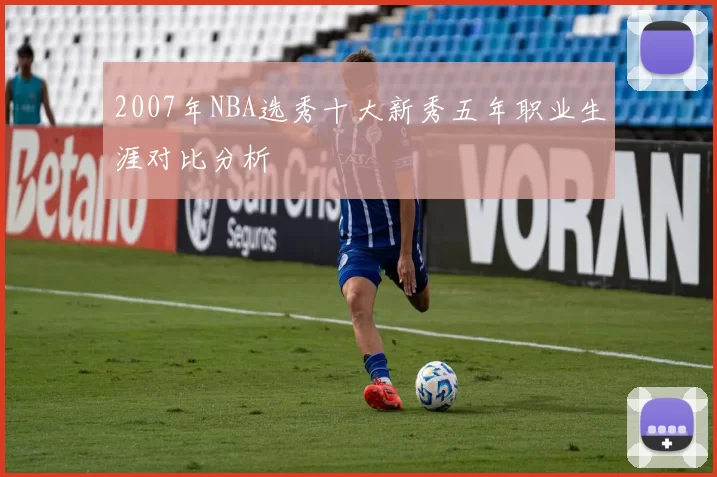 2007年NBA选秀十大新秀五年职业生涯对比分析