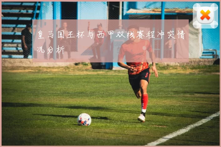 皇马国王杯与西甲双线赛程冲突情况分析