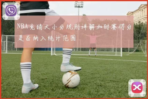 NBA竞猜大小分规则详解加时赛得分是否纳入统计范围