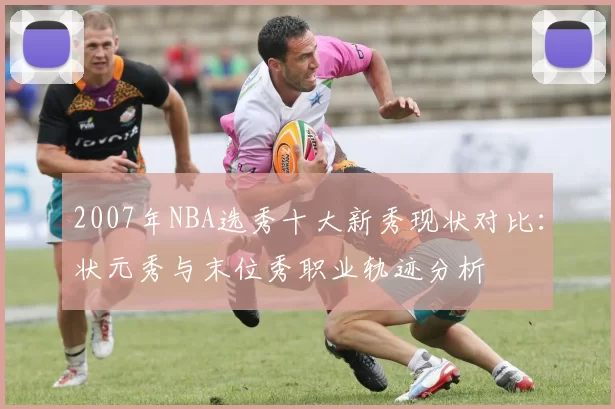 2007年NBA选秀十大新秀现状对比:状元秀与末位秀职业轨迹分析