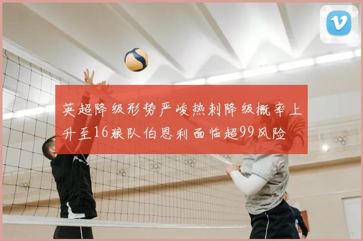 英超降级形势严峻热刺降级概率上升至16狼队伯恩利面临超99风险
