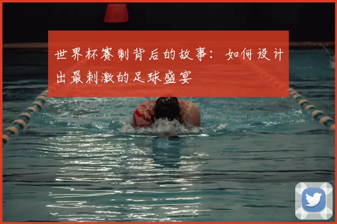 世界杯赛制背后的故事:如何设计出最刺激的足球盛宴
