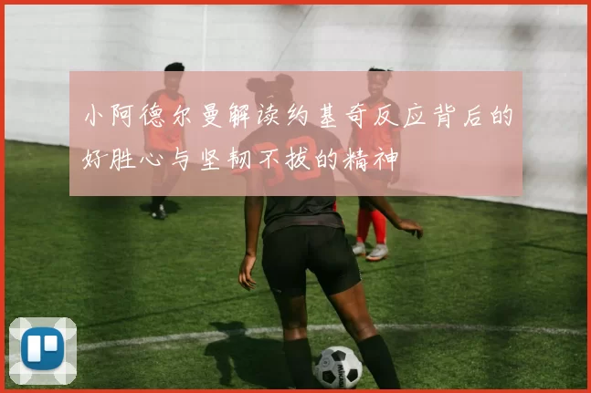 小阿德尔曼解读约基奇反应背后的好胜心与坚韧不拔的精神