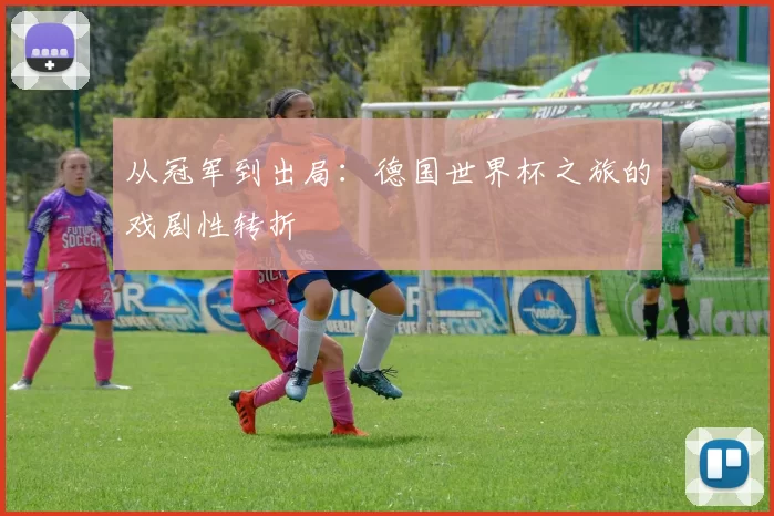 从冠军到出局:德国世界杯之旅的戏剧性转折
