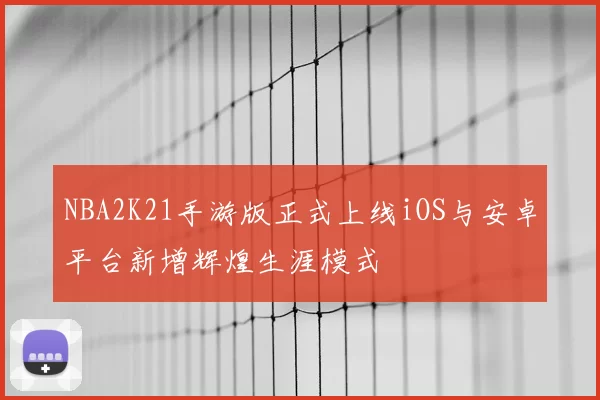 NBA2K21手游版正式上线iOS与安卓平台新增辉煌生涯模式