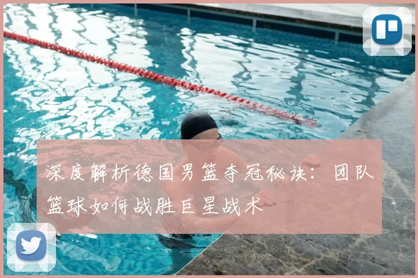深度解析德国男篮夺冠秘诀:团队篮球如何战胜巨星战术
