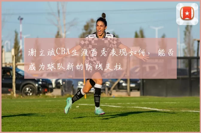 谢立斌CBA生涯首秀表现如何，能否成为球队新的防线支柱