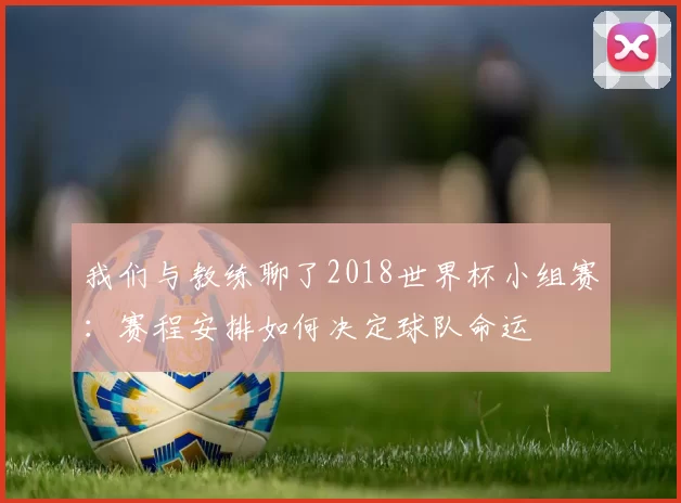 我们与教练聊了2018世界杯小组赛:赛程安排如何决定球队命运