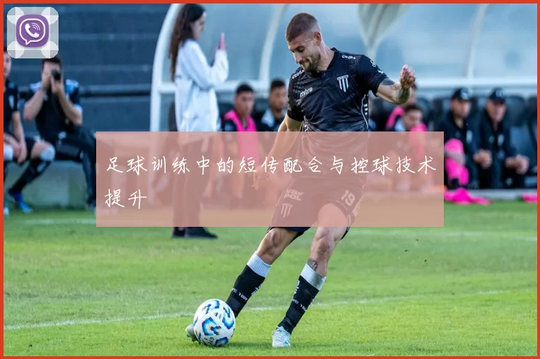 足球训练中的短传配合与控球技术提升