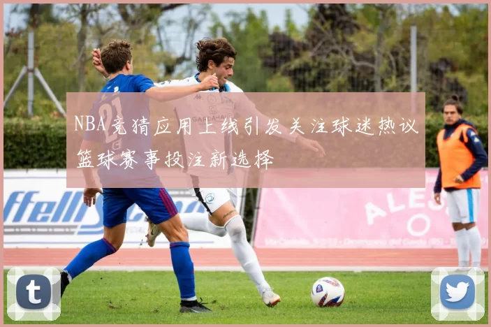 NBA竞猜应用上线引发关注球迷热议篮球赛事投注新选择