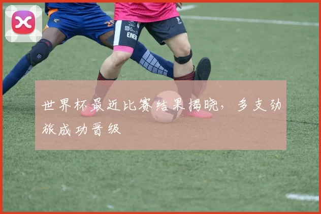 世界杯最近比赛结果揭晓,多支劲旅成功晋级
