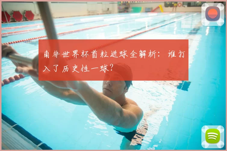 南非世界杯首粒进球全解析:谁打入了历史性一球?