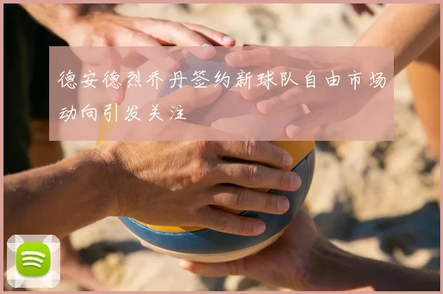 德安德烈乔丹签约新球队自由市场动向引发关注