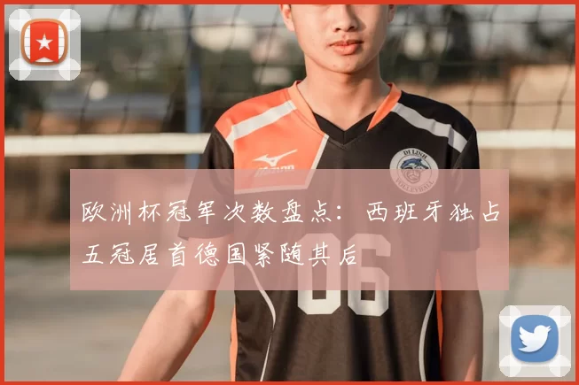 欧洲杯冠军次数盘点:西班牙独占五冠居首德国紧随其后