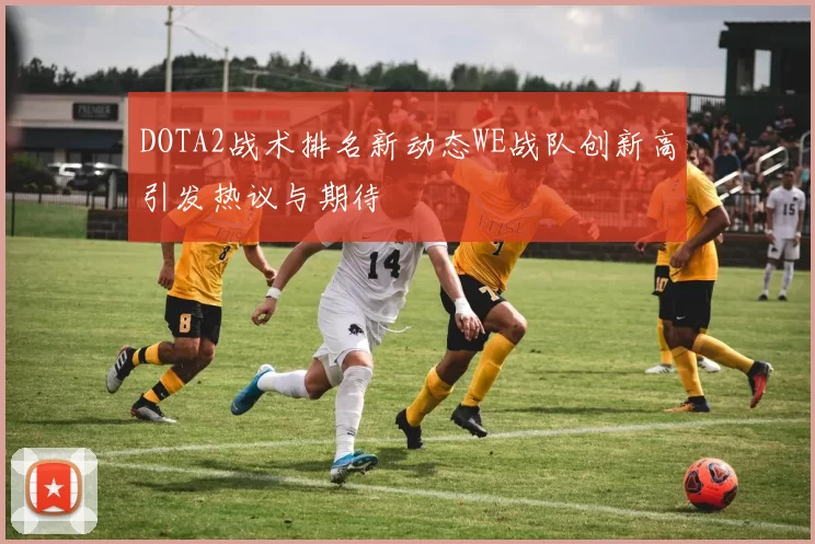 DOTA2战术排名新动态WE战队创新高引发热议与期待