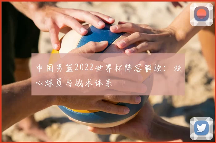 中国男篮2022世界杯阵容解读:核心球员与战术体系