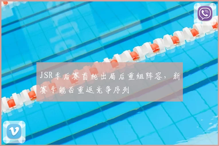 JSR季后赛首轮出局后重组阵容,新赛季能否重返竞争序列