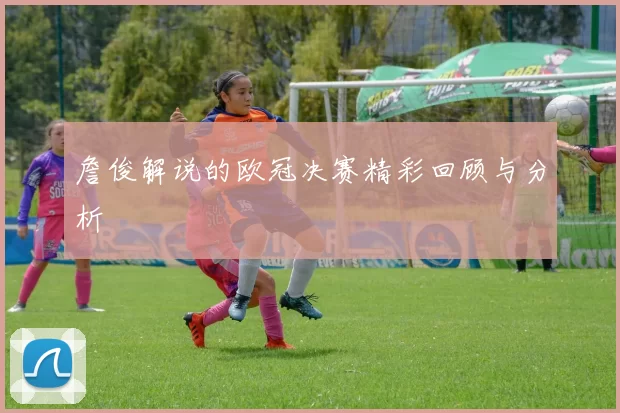 詹俊解说的欧冠决赛精彩回顾与分析