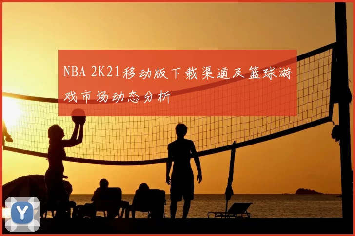 NBA 2K21移动版下载渠道及篮球游戏市场动态分析