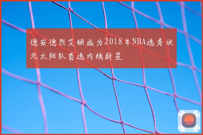 德安德烈艾顿成为2018年NBA选秀状元太阳队首选内线新星