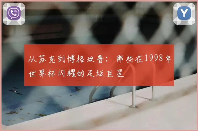 从苏克到博格坎普:那些在1998年世界杯闪耀的足坛巨星