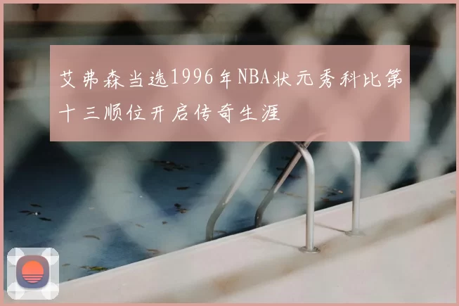 艾弗森当选1996年NBA状元秀科比第十三顺位开启传奇生涯