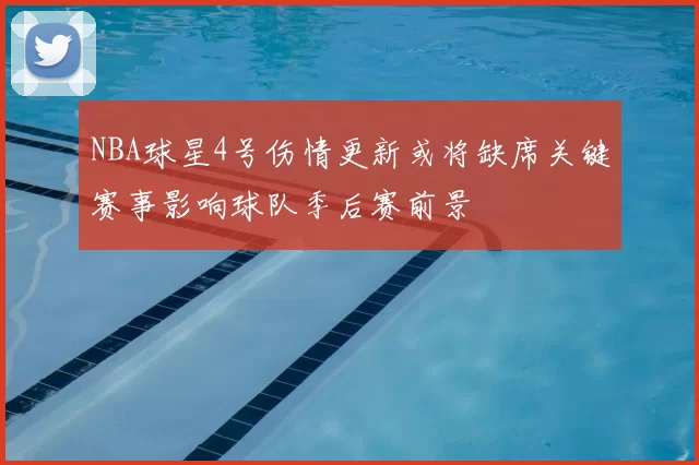 NBA球星4号伤情更新或将缺席关键赛事影响球队季后赛前景