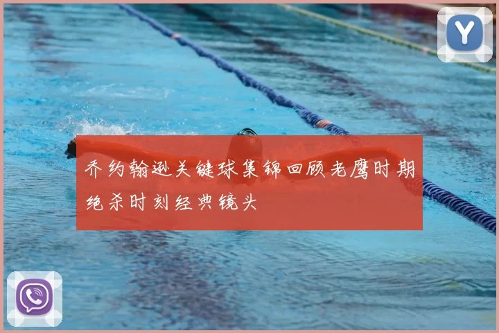 乔约翰逊关键球集锦回顾老鹰时期绝杀时刻经典镜头