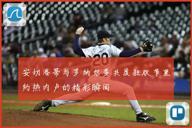 安切洛蒂与罗纳尔多共度狂欢节里约热内卢的精彩瞬间