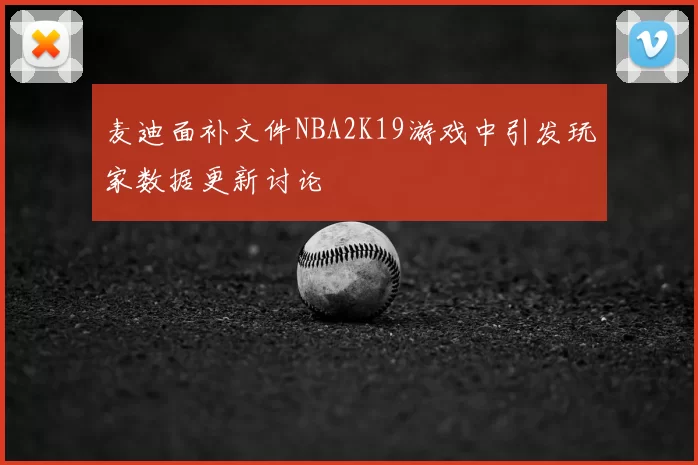 麦迪面补文件NBA2K19游戏中引发玩家数据更新讨论