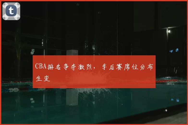 CBA排名争夺激烈,季后赛席位分布生变