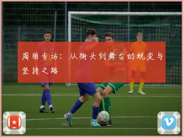 周丽专访:从街头到舞台的蜕变与坚持之路