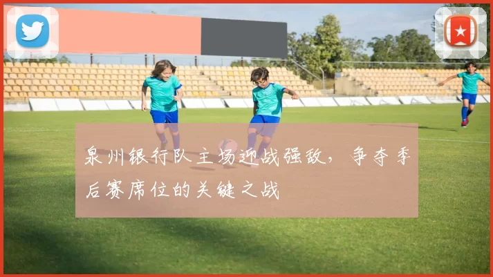 泉州银行队主场迎战强敌,争夺季后赛席位的关键之战