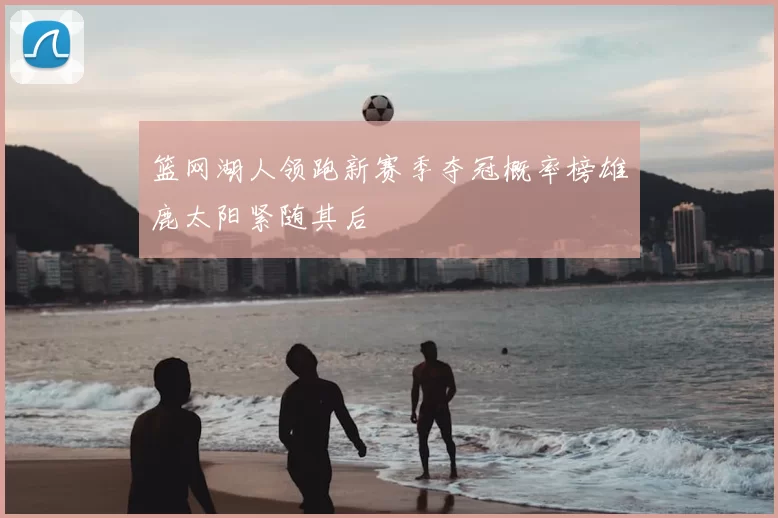 篮网湖人领跑新赛季夺冠概率榜雄鹿太阳紧随其后
