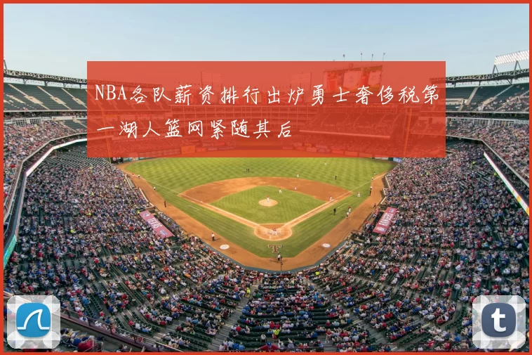 NBA各队薪资排行出炉勇士奢侈税第一湖人篮网紧随其后