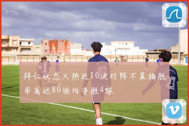 拜仁状态火热近10次对阵不莱梅胜率高达80场均净胜4球
